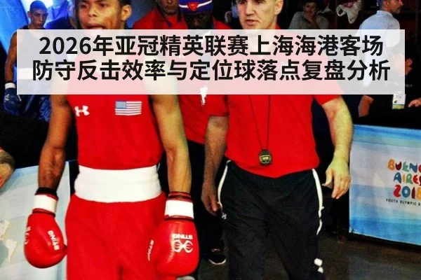 2026年亚冠精英联赛上海海港客场防守反击效率与定位球落点复盘分析