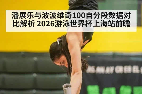 潘展乐与波波维奇100自分段数据对比解析 2026游泳世界杯上海站前瞻