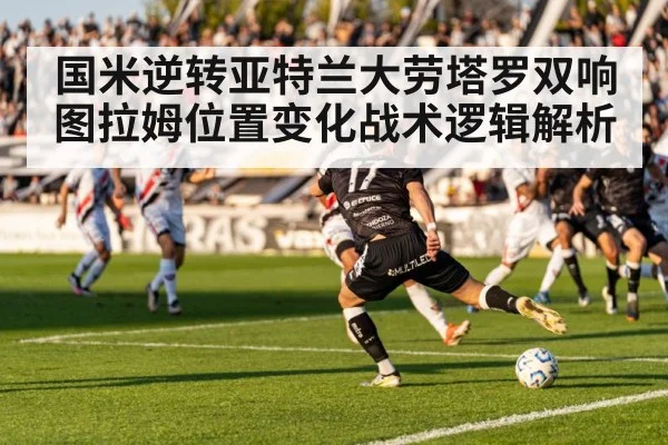 国米逆转亚特兰大劳塔罗双响 图拉姆位置变化战术逻辑解析