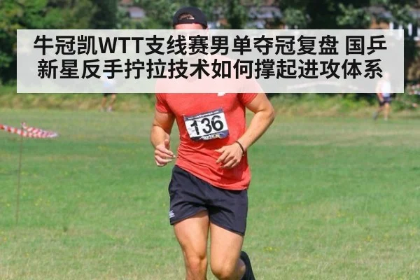 牛冠凯WTT支线赛男单夺冠复盘 国乒新星反手拧拉技术如何撑起进攻体系